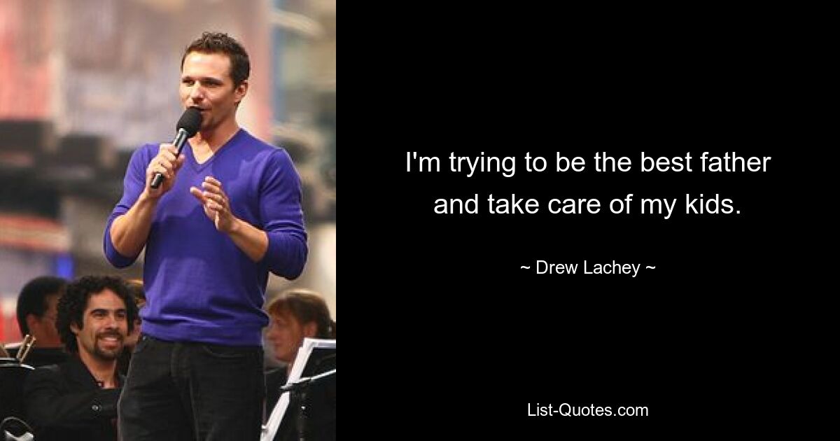 I'm trying to be the best father and take care of my kids. — © Drew Lachey