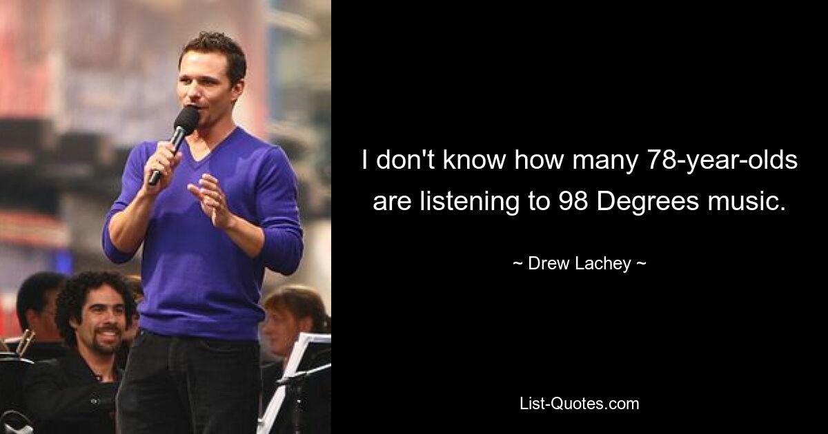 I don't know how many 78-year-olds are listening to 98 Degrees music. — © Drew Lachey