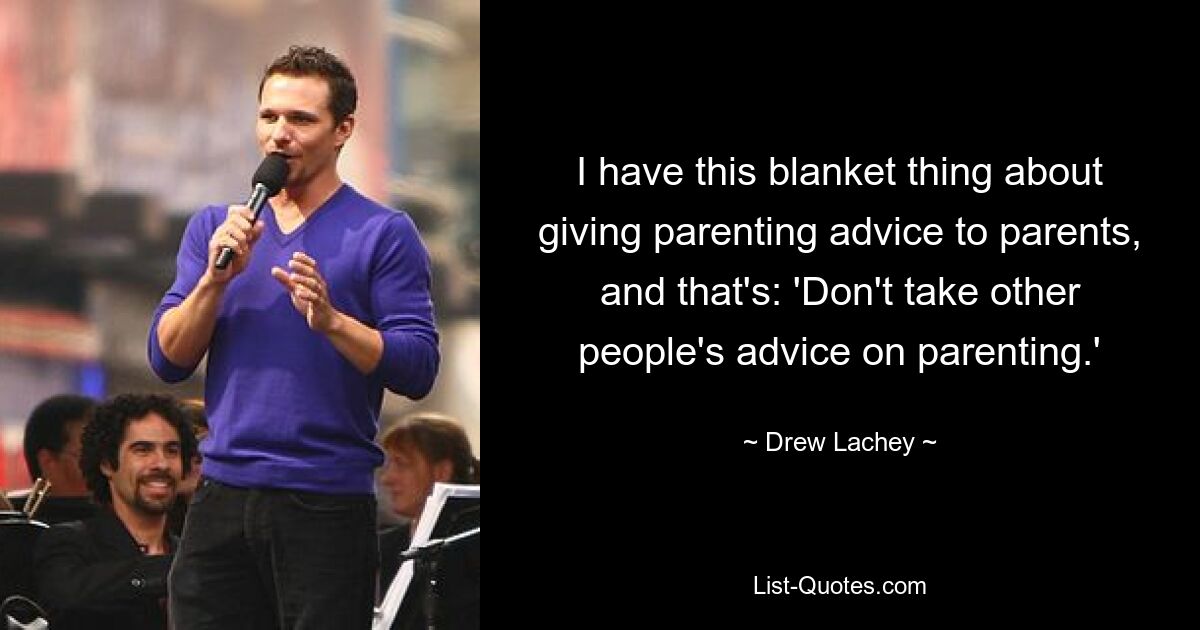 I have this blanket thing about giving parenting advice to parents, and that's: 'Don't take other people's advice on parenting.' — © Drew Lachey