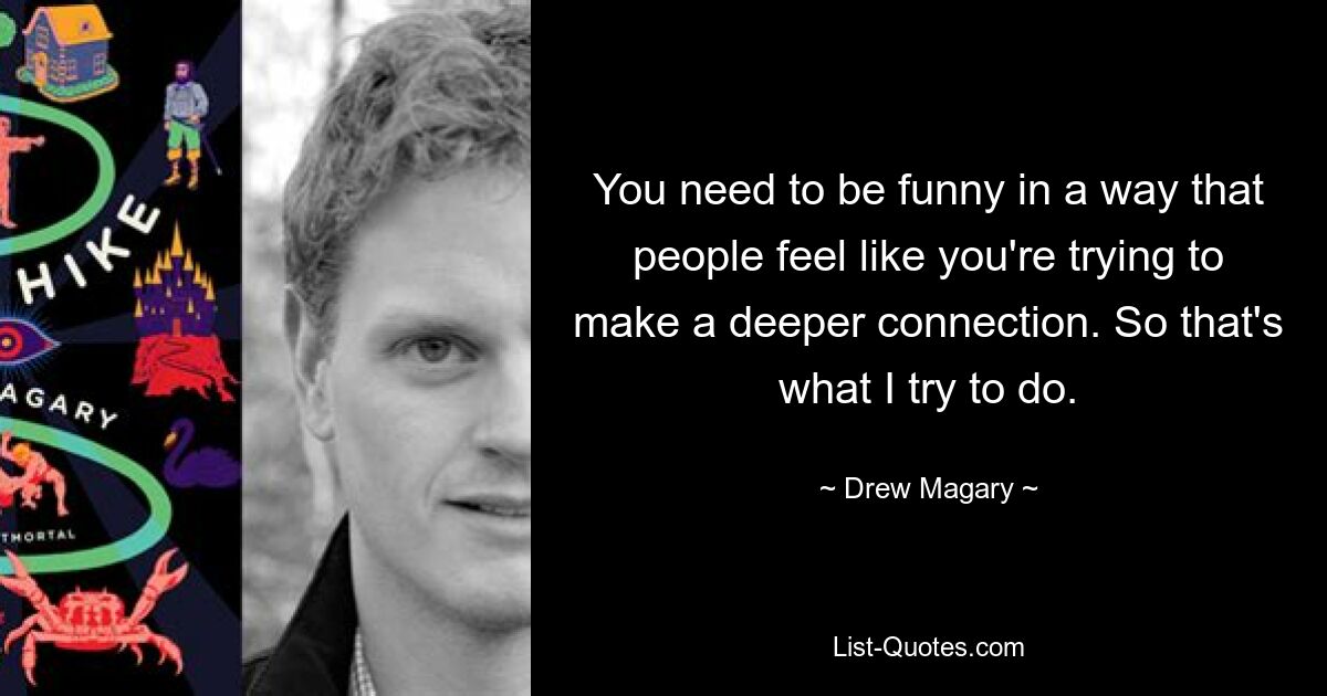 You need to be funny in a way that people feel like you're trying to make a deeper connection. So that's what I try to do. — © Drew Magary