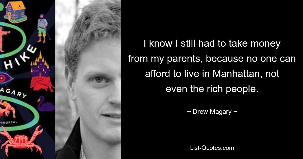 I know I still had to take money from my parents, because no one can afford to live in Manhattan, not even the rich people. — © Drew Magary