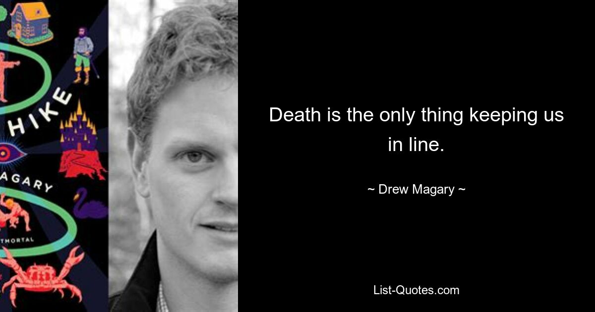 Death is the only thing keeping us in line. — © Drew Magary