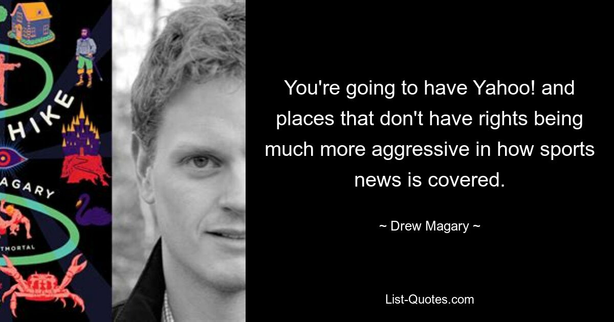 You're going to have Yahoo! and places that don't have rights being much more aggressive in how sports news is covered. — © Drew Magary