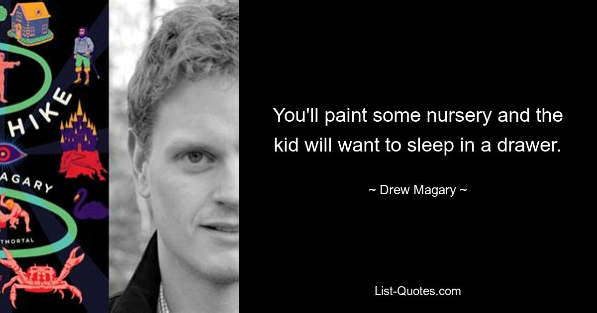 You'll paint some nursery and the kid will want to sleep in a drawer. — © Drew Magary