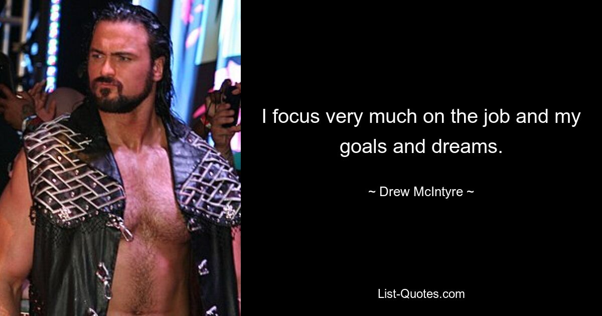 I focus very much on the job and my goals and dreams. — © Drew McIntyre