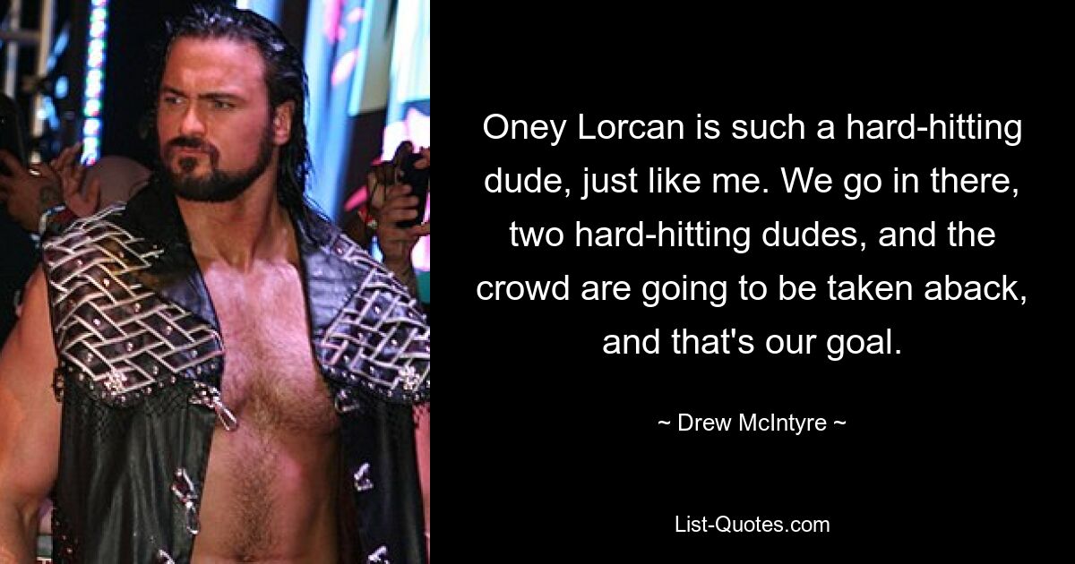 Oney Lorcan is such a hard-hitting dude, just like me. We go in there, two hard-hitting dudes, and the crowd are going to be taken aback, and that's our goal. — © Drew McIntyre