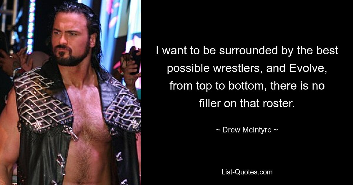 I want to be surrounded by the best possible wrestlers, and Evolve, from top to bottom, there is no filler on that roster. — © Drew McIntyre