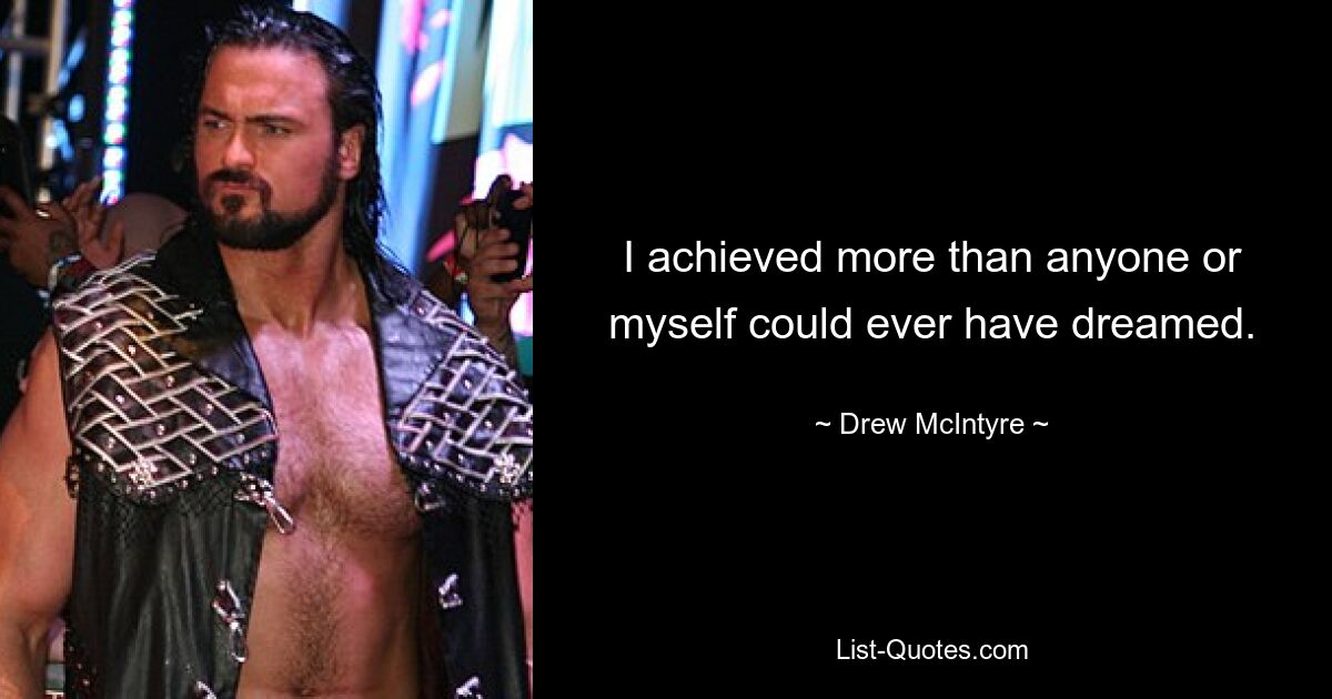 I achieved more than anyone or myself could ever have dreamed. — © Drew McIntyre