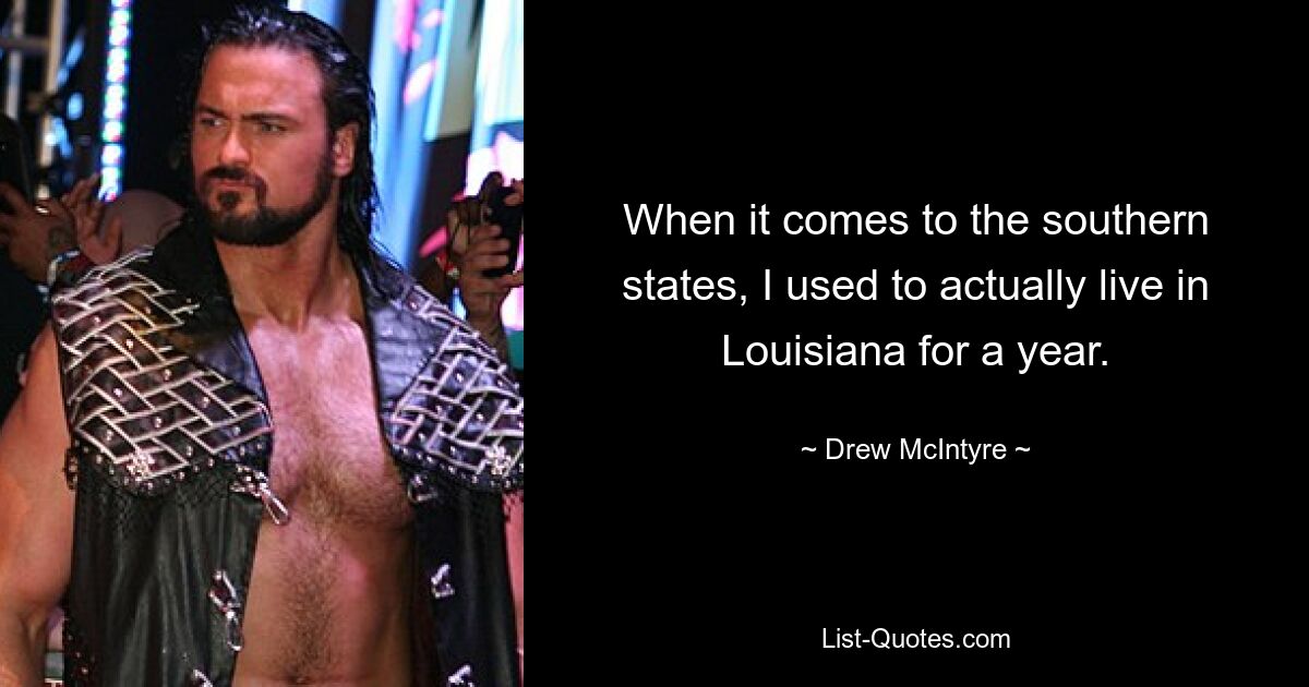 When it comes to the southern states, I used to actually live in Louisiana for a year. — © Drew McIntyre