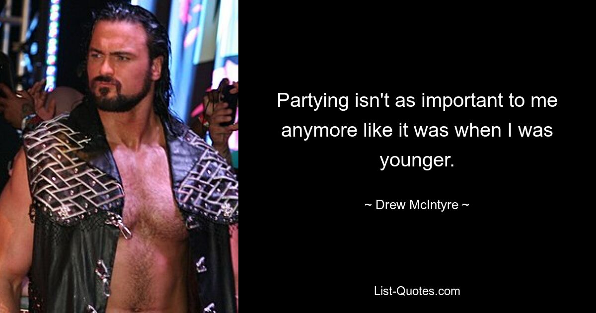 Partying isn't as important to me anymore like it was when I was younger. — © Drew McIntyre