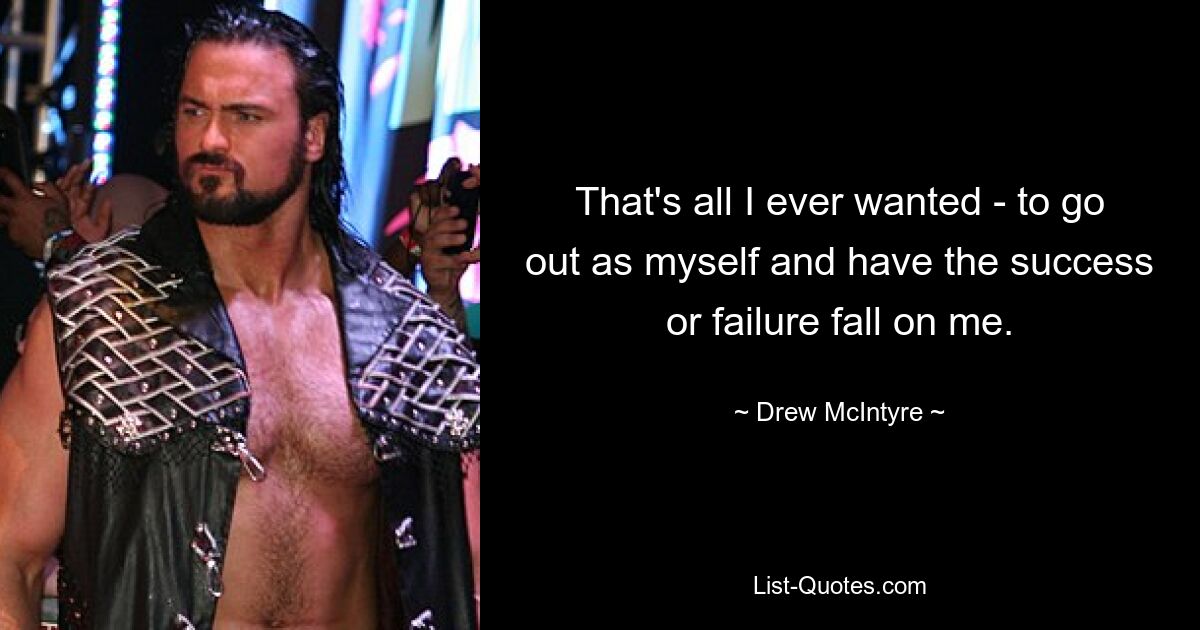 That's all I ever wanted - to go out as myself and have the success or failure fall on me. — © Drew McIntyre