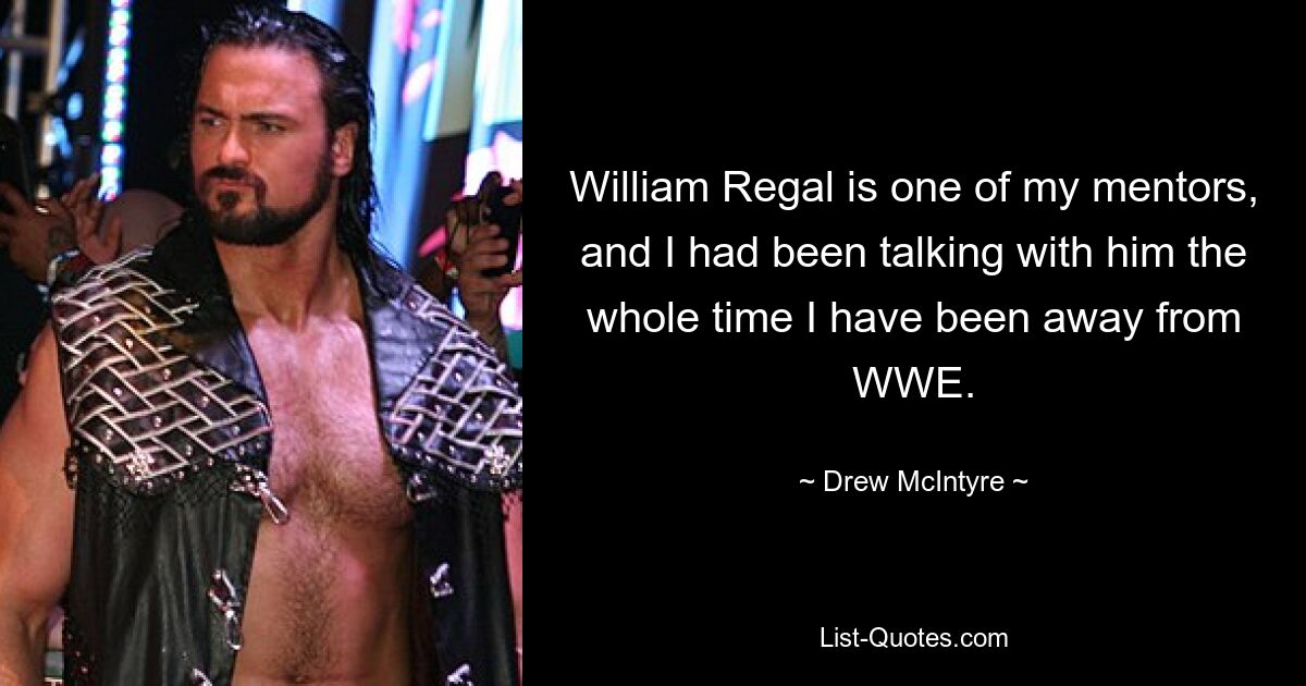 William Regal is one of my mentors, and I had been talking with him the whole time I have been away from WWE. — © Drew McIntyre