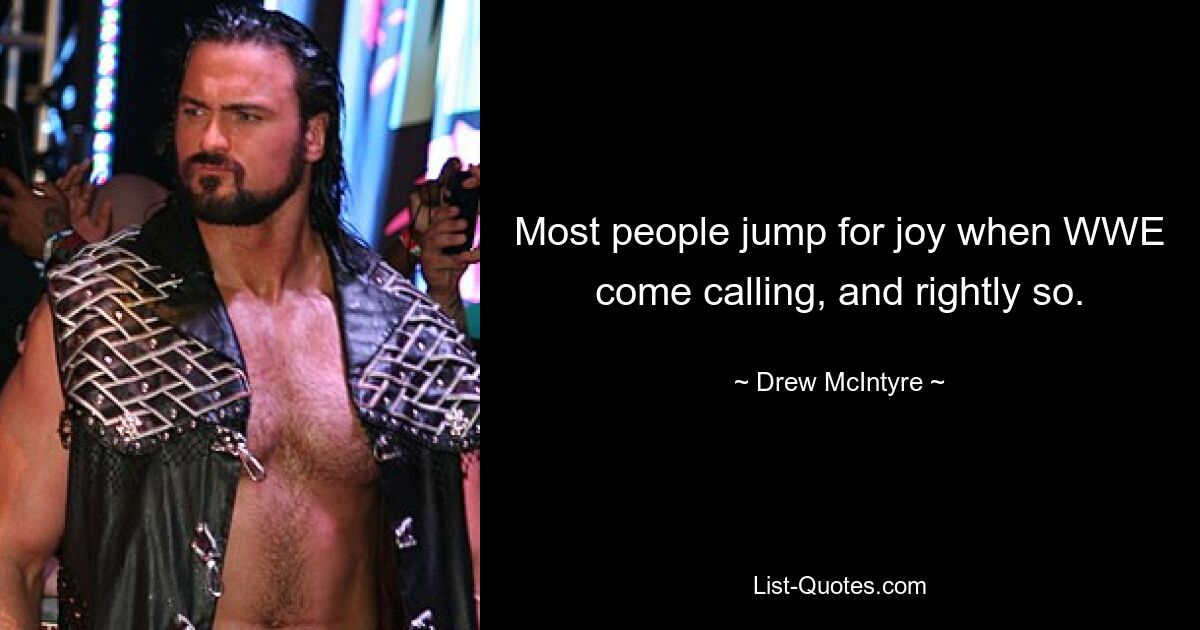 Most people jump for joy when WWE come calling, and rightly so. — © Drew McIntyre