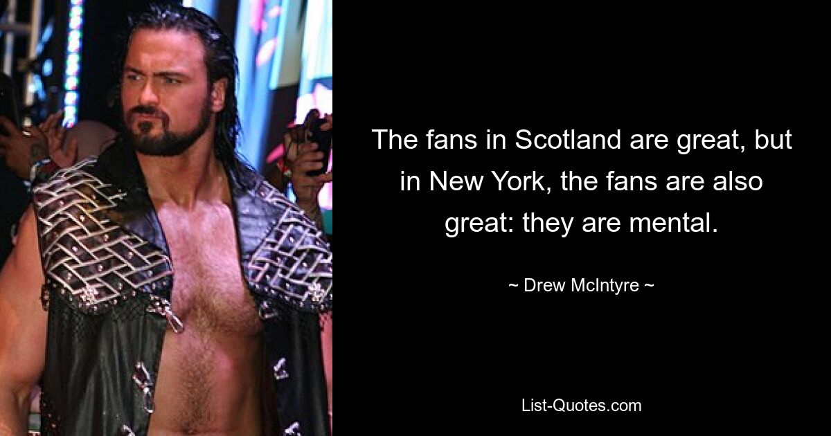 The fans in Scotland are great, but in New York, the fans are also great: they are mental. — © Drew McIntyre