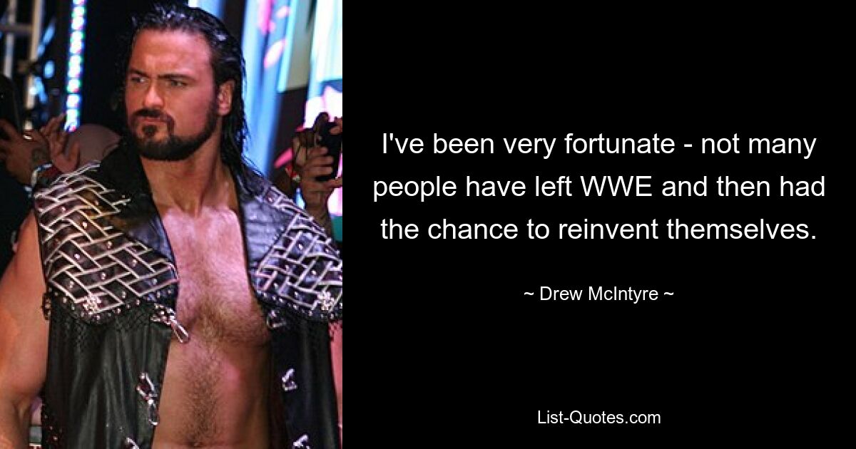 I've been very fortunate - not many people have left WWE and then had the chance to reinvent themselves. — © Drew McIntyre