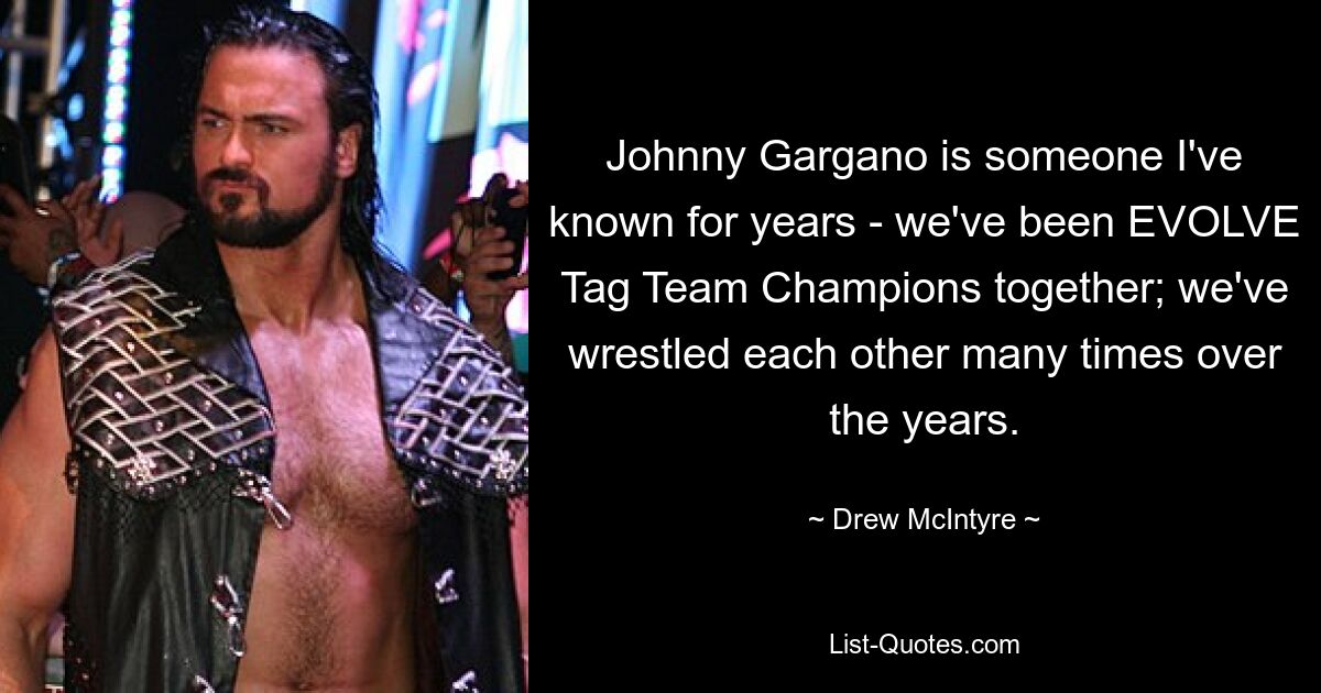 Johnny Gargano is someone I've known for years - we've been EVOLVE Tag Team Champions together; we've wrestled each other many times over the years. — © Drew McIntyre