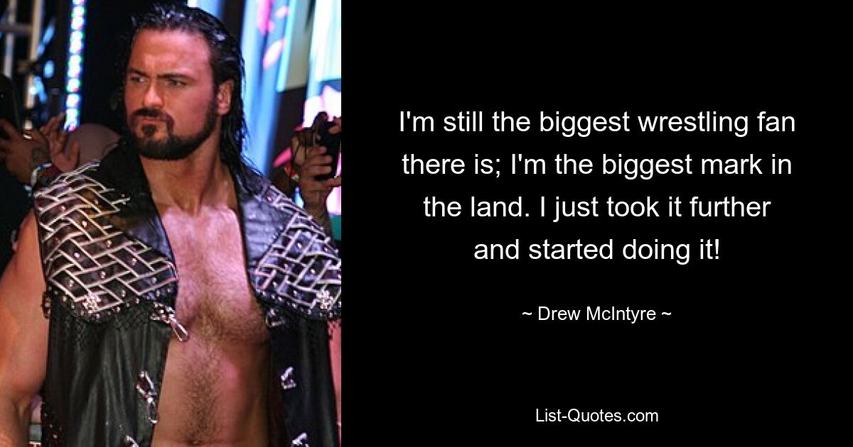 I'm still the biggest wrestling fan there is; I'm the biggest mark in the land. I just took it further and started doing it! — © Drew McIntyre