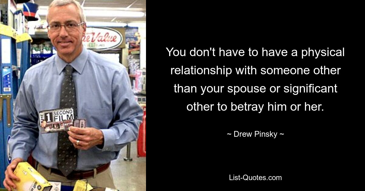 You don't have to have a physical relationship with someone other than your spouse or significant other to betray him or her. — © Drew Pinsky