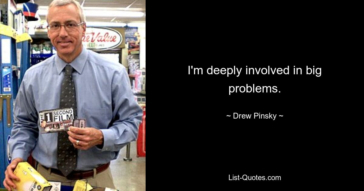 I'm deeply involved in big problems. — © Drew Pinsky