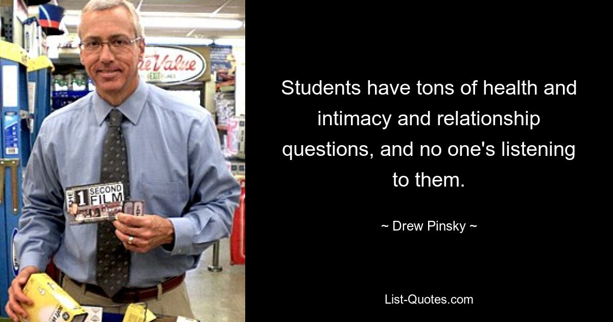 Students have tons of health and intimacy and relationship questions, and no one's listening to them. — © Drew Pinsky