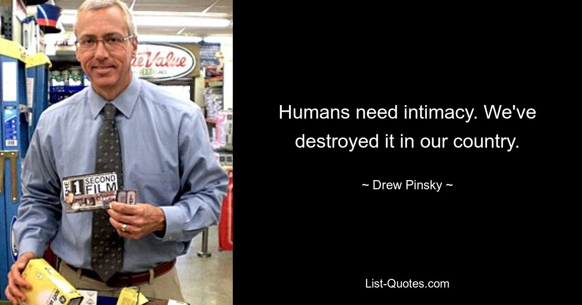 Humans need intimacy. We've destroyed it in our country. — © Drew Pinsky