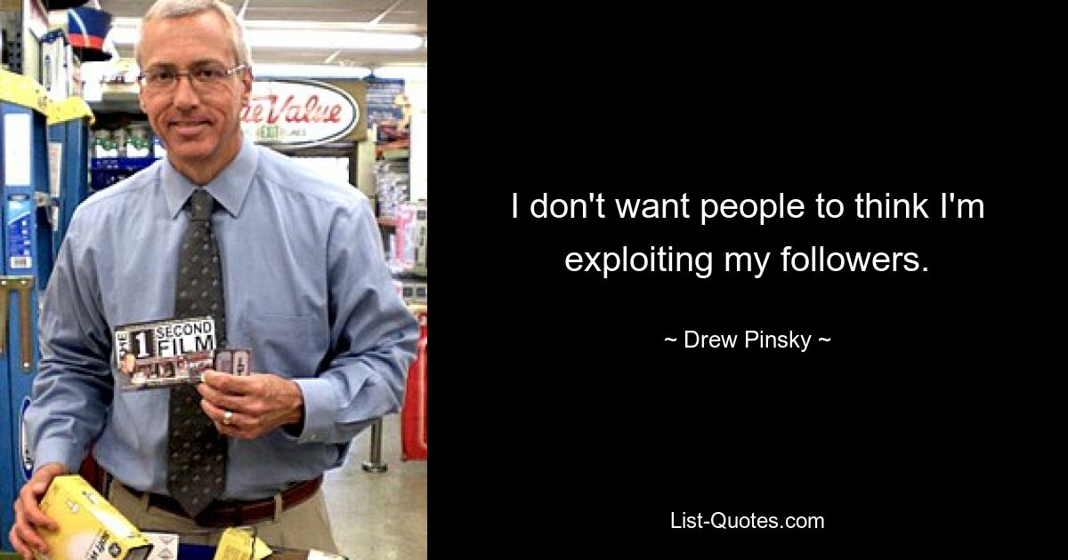 I don't want people to think I'm exploiting my followers. — © Drew Pinsky