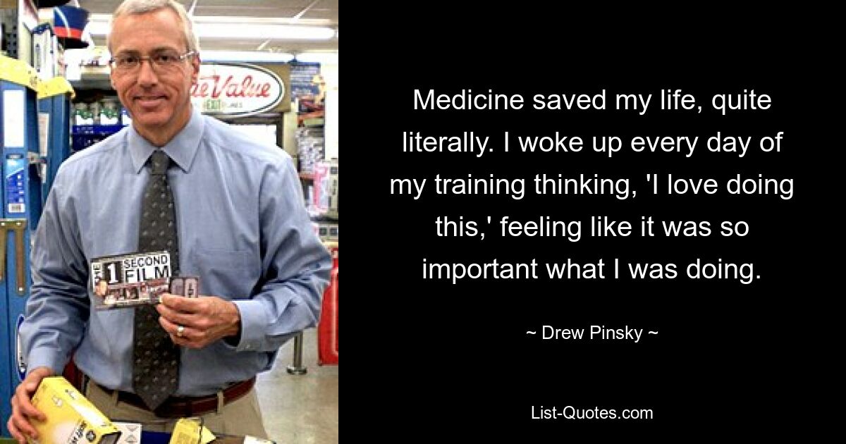 Medicine saved my life, quite literally. I woke up every day of my training thinking, 'I love doing this,' feeling like it was so important what I was doing. — © Drew Pinsky