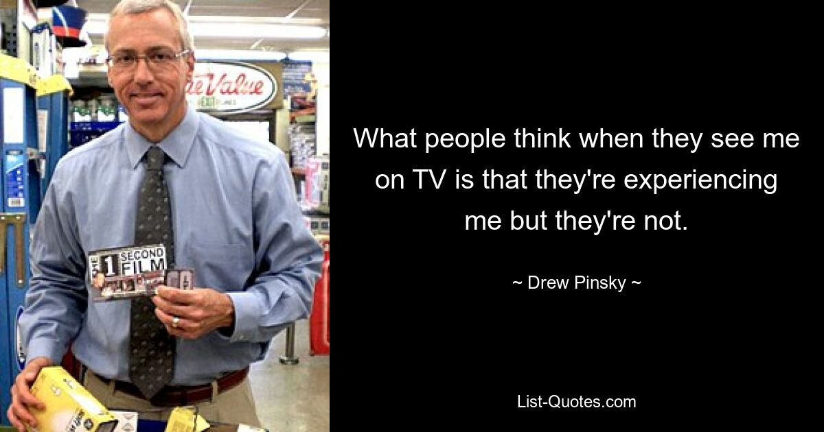 What people think when they see me on TV is that they're experiencing me but they're not. — © Drew Pinsky