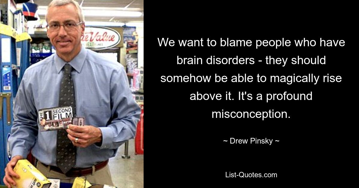 We want to blame people who have brain disorders - they should somehow be able to magically rise above it. It's a profound misconception. — © Drew Pinsky