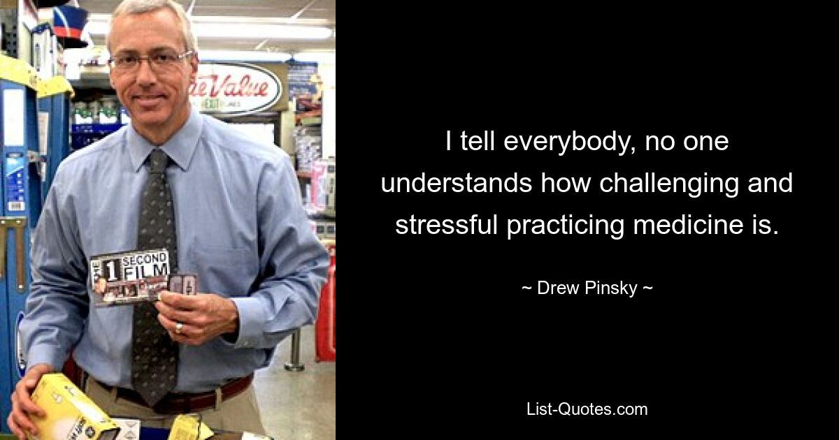 I tell everybody, no one understands how challenging and stressful practicing medicine is. — © Drew Pinsky