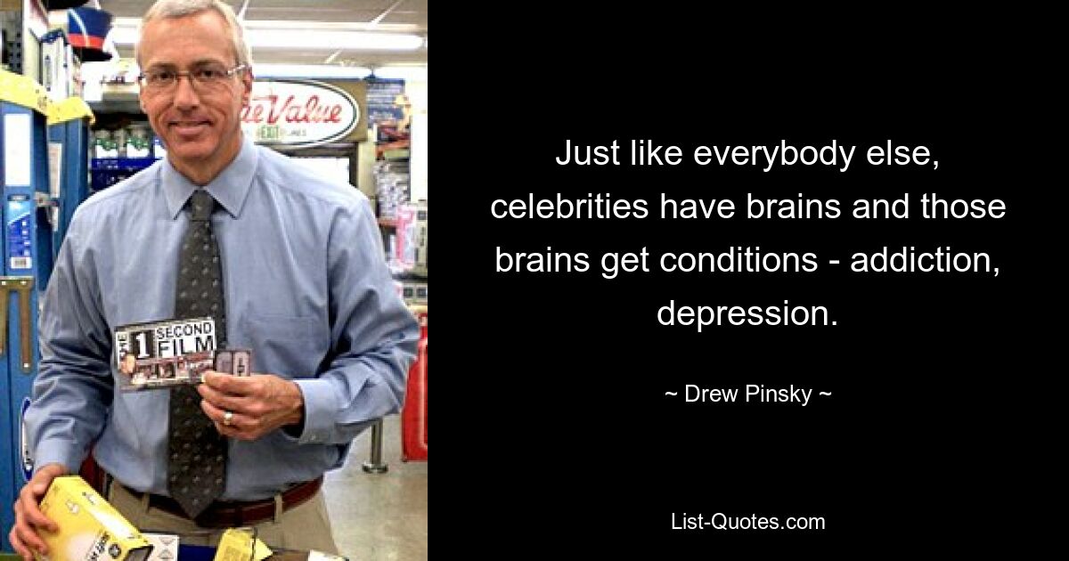 Just like everybody else, celebrities have brains and those brains get conditions - addiction, depression. — © Drew Pinsky