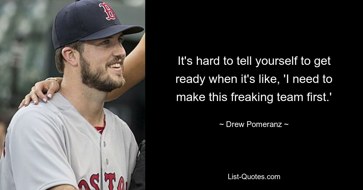 It's hard to tell yourself to get ready when it's like, 'I need to make this freaking team first.' — © Drew Pomeranz