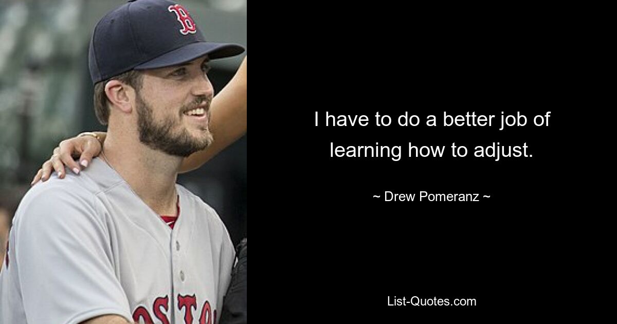 I have to do a better job of learning how to adjust. — © Drew Pomeranz