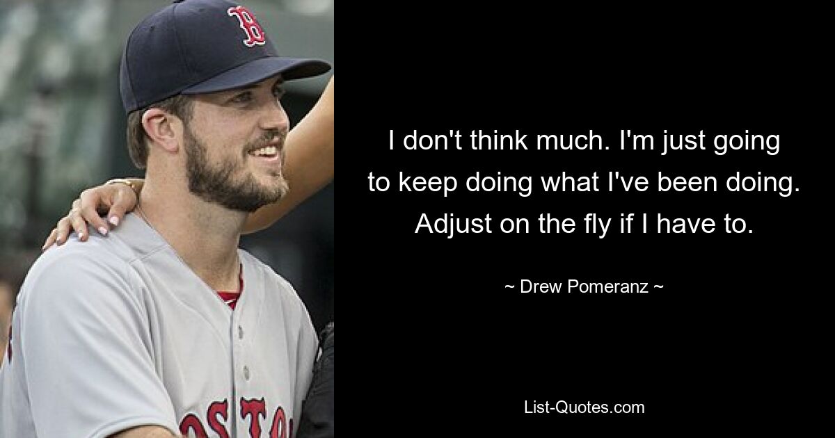 I don't think much. I'm just going to keep doing what I've been doing. Adjust on the fly if I have to. — © Drew Pomeranz