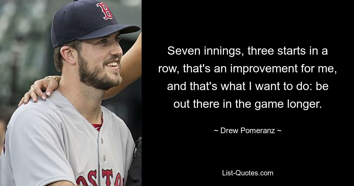 Seven innings, three starts in a row, that's an improvement for me, and that's what I want to do: be out there in the game longer. — © Drew Pomeranz