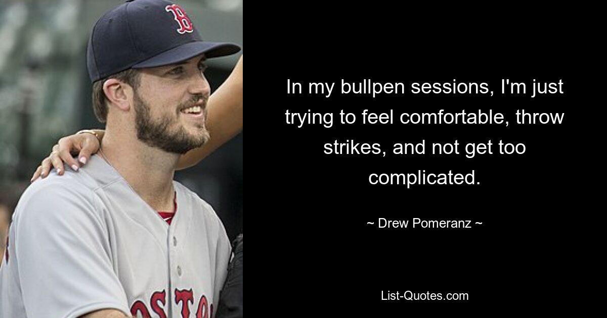 In my bullpen sessions, I'm just trying to feel comfortable, throw strikes, and not get too complicated. — © Drew Pomeranz