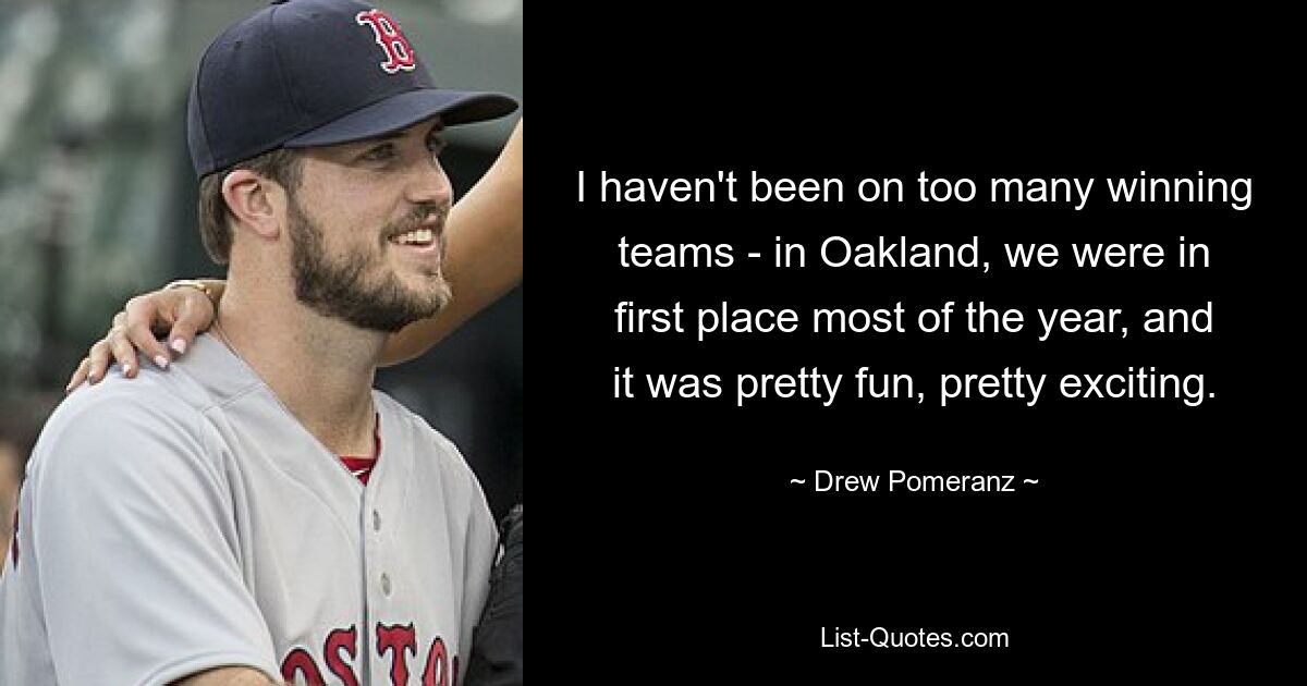 I haven't been on too many winning teams - in Oakland, we were in first place most of the year, and it was pretty fun, pretty exciting. — © Drew Pomeranz