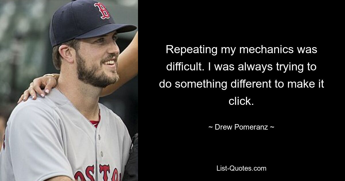 Repeating my mechanics was difficult. I was always trying to do something different to make it click. — © Drew Pomeranz