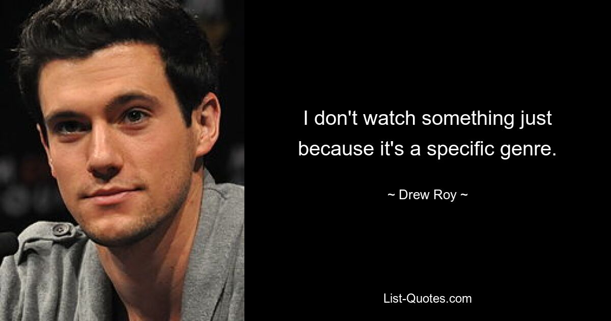 I don't watch something just because it's a specific genre. — © Drew Roy