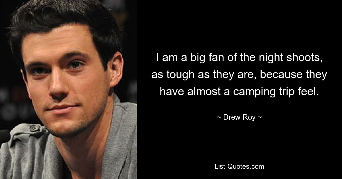 I am a big fan of the night shoots, as tough as they are, because they have almost a camping trip feel. — © Drew Roy