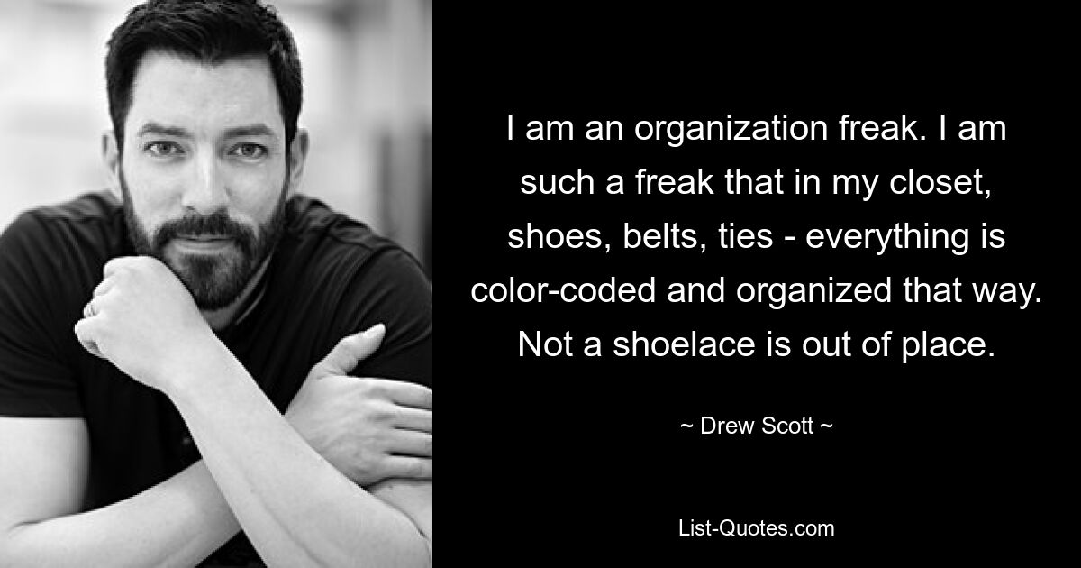 I am an organization freak. I am such a freak that in my closet, shoes, belts, ties - everything is color-coded and organized that way. Not a shoelace is out of place. — © Drew Scott