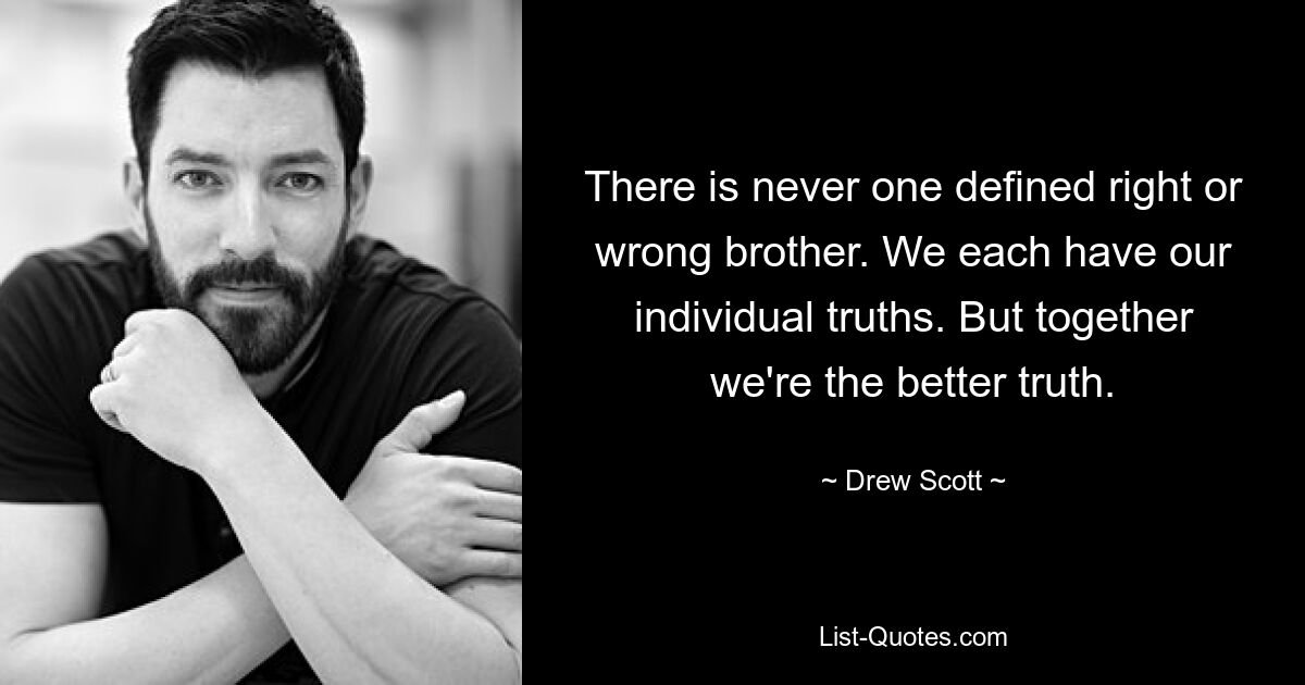 There is never one defined right or wrong brother. We each have our individual truths. But together we're the better truth. — © Drew Scott