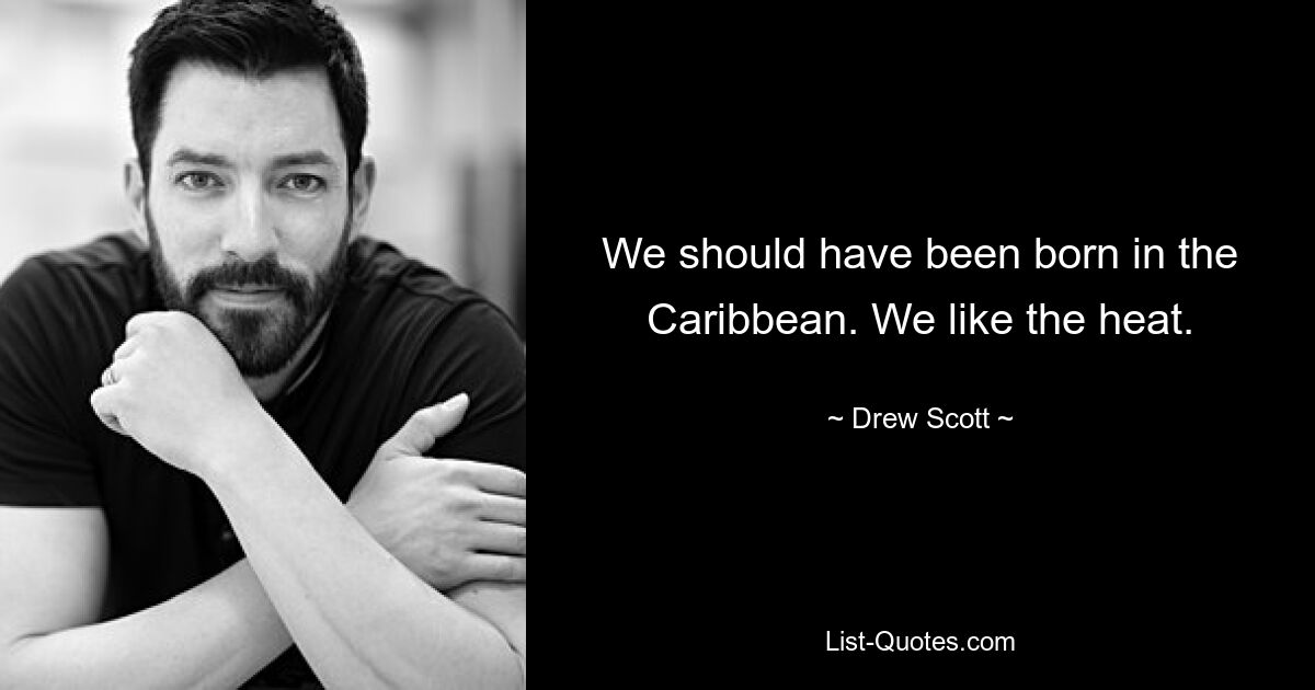 We should have been born in the Caribbean. We like the heat. — © Drew Scott