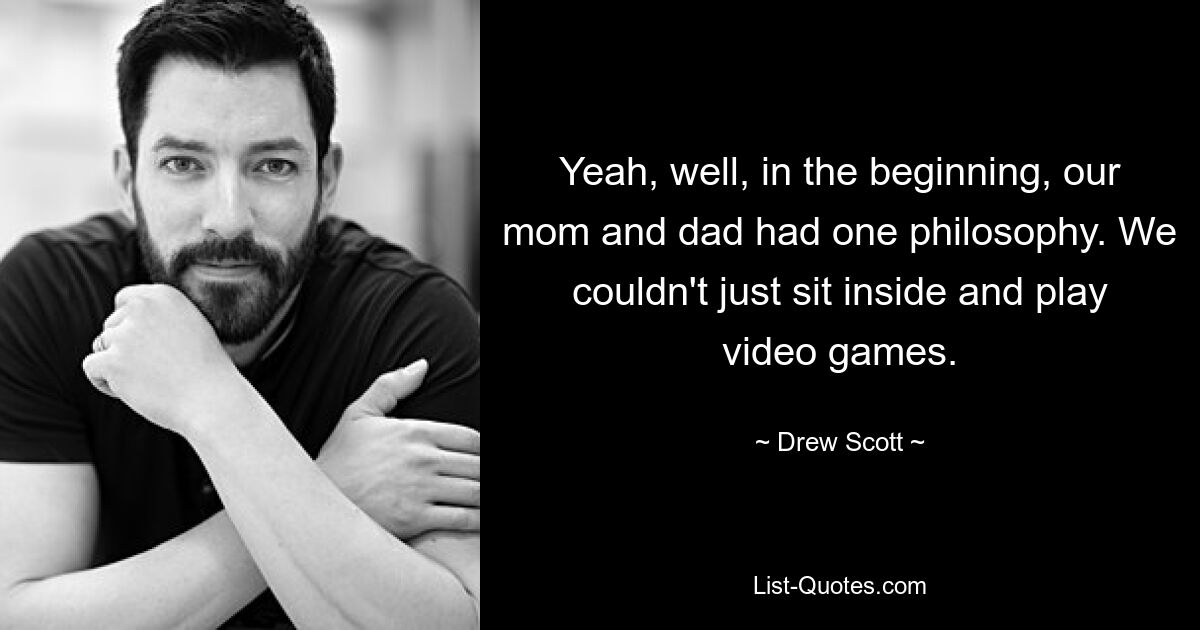 Yeah, well, in the beginning, our mom and dad had one philosophy. We couldn't just sit inside and play video games. — © Drew Scott