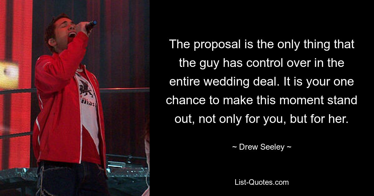 The proposal is the only thing that the guy has control over in the entire wedding deal. It is your one chance to make this moment stand out, not only for you, but for her. — © Drew Seeley