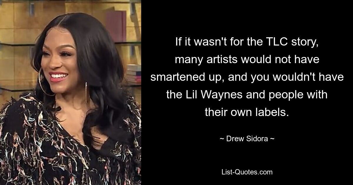 If it wasn't for the TLC story, many artists would not have smartened up, and you wouldn't have the Lil Waynes and people with their own labels. — © Drew Sidora