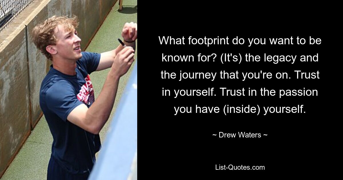 What footprint do you want to be known for? (It's) the legacy and the journey that you're on. Trust in yourself. Trust in the passion you have (inside) yourself. — © Drew Waters