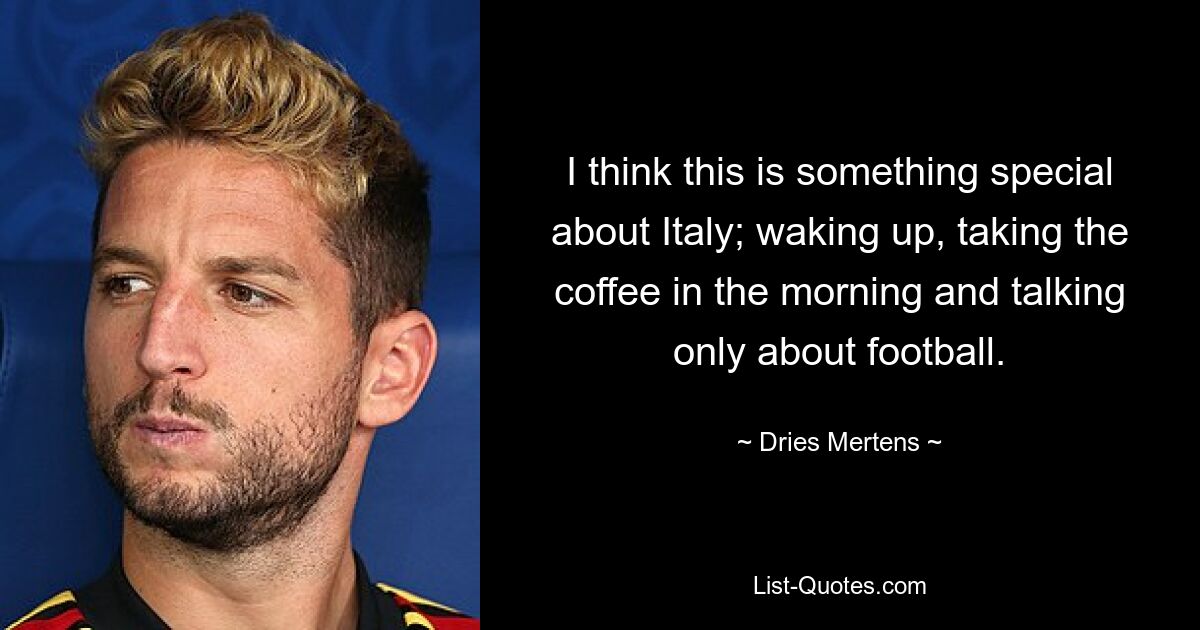 I think this is something special about Italy; waking up, taking the coffee in the morning and talking only about football. — © Dries Mertens