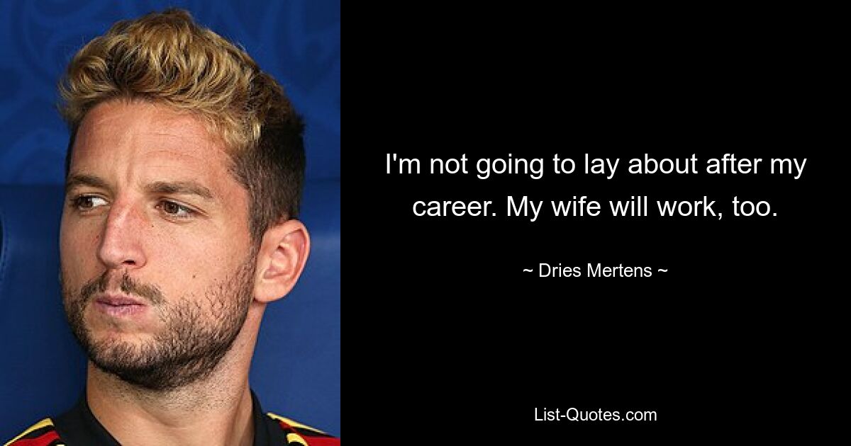 I'm not going to lay about after my career. My wife will work, too. — © Dries Mertens