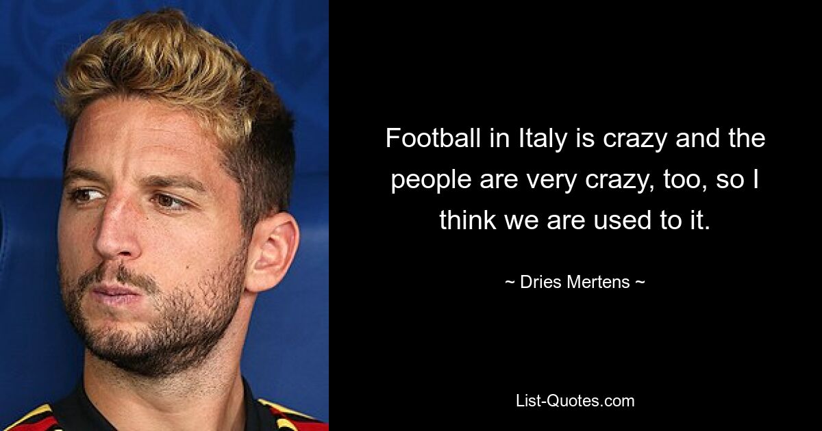 Football in Italy is crazy and the people are very crazy, too, so I think we are used to it. — © Dries Mertens